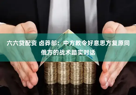 六六贷配资 卤莽部：中方敕令好意思方复原同俄方的战术踏实对话