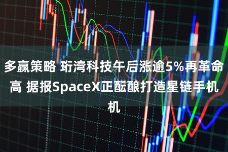 多赢策略 珩湾科技午后涨逾5%再革命高 据报SpaceX正酝酿打造星链手机