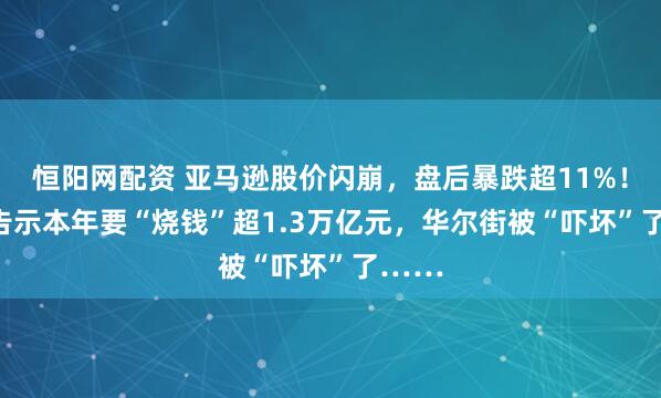 恒阳网配资 亚马逊股价闪崩，盘后暴跌超11%！CEO告示本年要“烧钱”超1.3万亿元，华尔街被“吓坏”了……