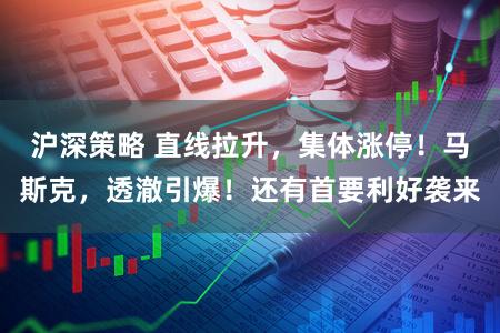 沪深策略 直线拉升，集体涨停！马斯克，透澈引爆！还有首要利好袭来