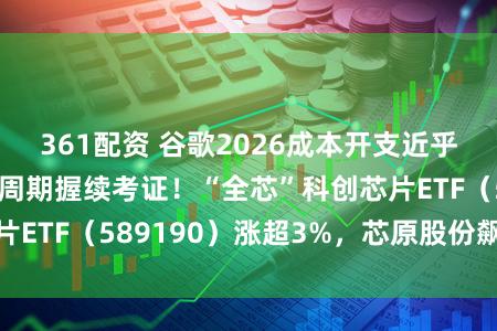 361配资 谷歌2026成本开支近乎翻倍，算力超等周期握续考证！“全芯”科创芯片ETF（589190）涨超3%，芯原股份飙升16%