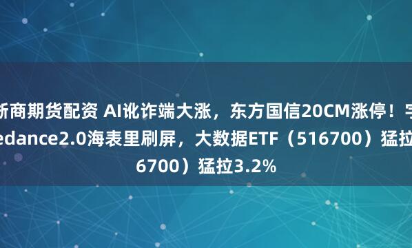 浙商期货配资 AI讹诈端大涨，东方国信20CM涨停！字节Seedance2.0海表里刷屏，大数据ETF（516700）猛拉3.2%