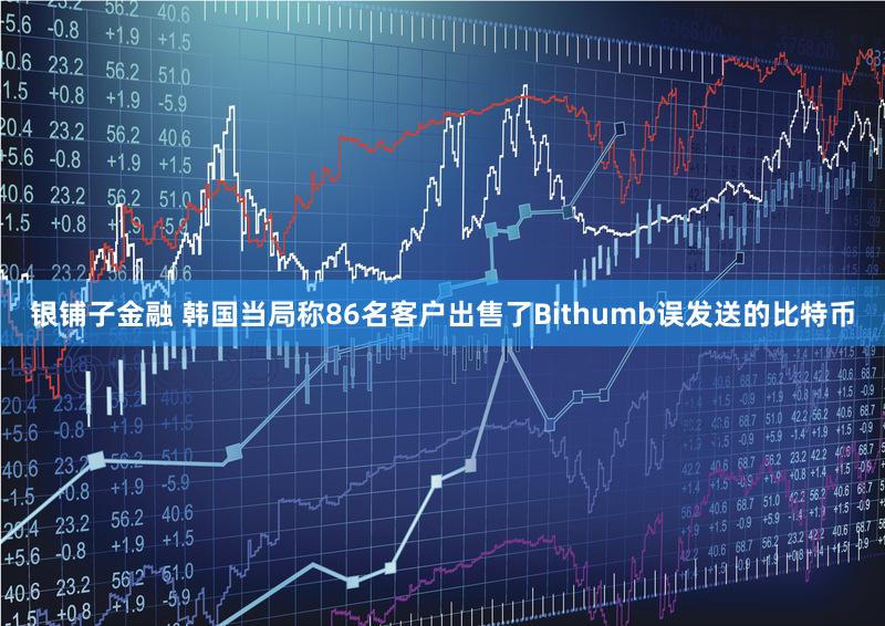 银铺子金融 韩国当局称86名客户出售了Bithumb误发送的比特币