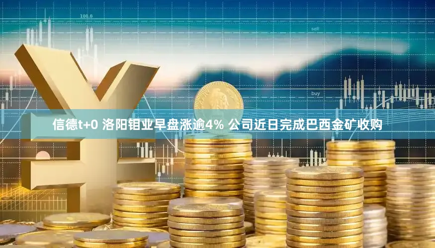 信德t+0 洛阳钼业早盘涨逾4% 公司近日完成巴西金矿收购