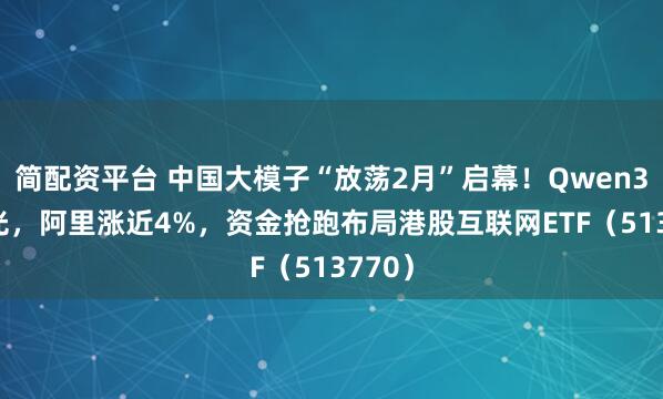 简配资平台 中国大模子“放荡2月”启幕！Qwen3.5曝光，阿里涨近4%，资金抢跑布局港股互联网ETF（513770）