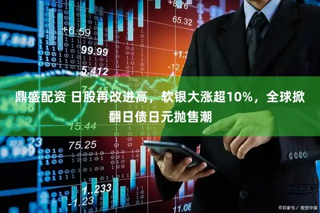 鼎盛配资 日股再改进高，软银大涨超10%，全球掀翻日债日元抛售潮