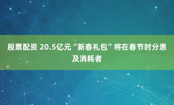 股票配资 20.5亿元“新春礼包”将在春节时分惠及消耗者