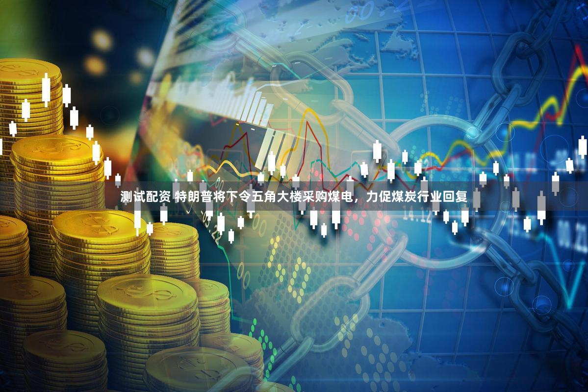 测试配资 特朗普将下令五角大楼采购煤电，力促煤炭行业回复