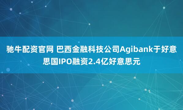 驰牛配资官网 巴西金融科技公司Agibank于好意思国IPO融资2.4亿好意思元