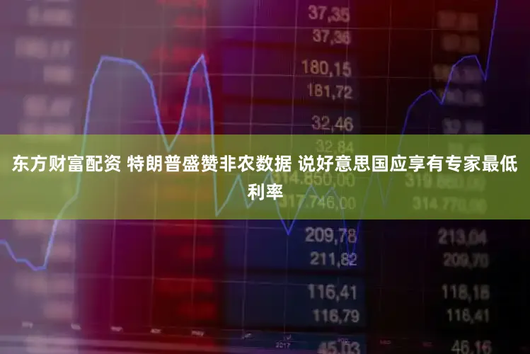 东方财富配资 特朗普盛赞非农数据 说好意思国应享有专家最低利率