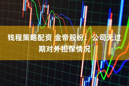 钱程策略配资 金帝股份：公司无过期对外担保情况