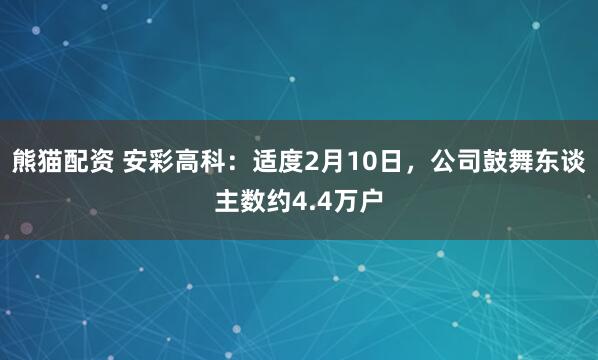 熊猫配资 安彩高科：适度2月10日，公司鼓舞东谈主数约4.4万户