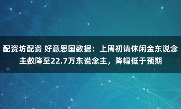 配资坊配资 好意思国数据：上周初请休闲金东说念主数降至22.7万东说念主，降幅低于预期