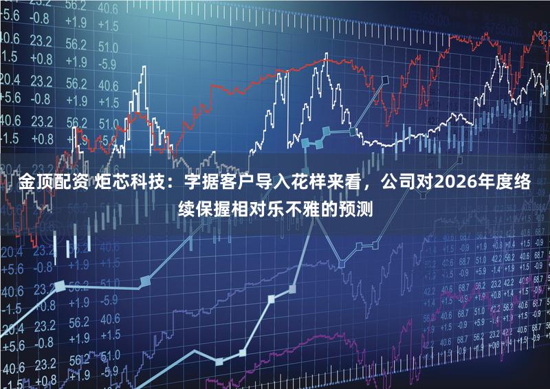 金顶配资 炬芯科技：字据客户导入花样来看，公司对2026年度络续保握相对乐不雅的预测