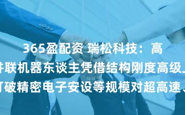 365盈配资 瑞松科技：高精高速六轴并联机器东谈主凭借结构刚度高级上风，打破精密电子安设等规模对超高速、超精密功课的时间瓶颈