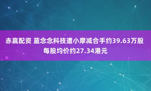 赤赢配资 蓝念念科技遭小摩减合手约39.63万股 每股均价约27.34港元