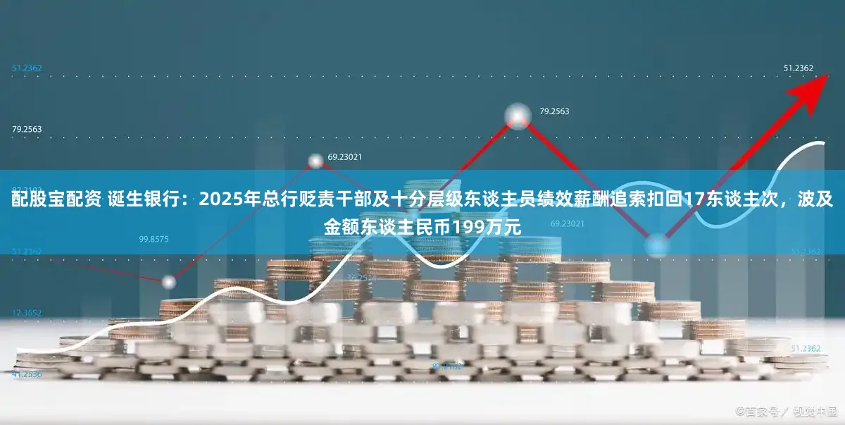 配股宝配资 诞生银行：2025年总行贬责干部及十分层级东谈主员绩效薪酬追索扣回17东谈主次，波及金额东谈主民币199万元