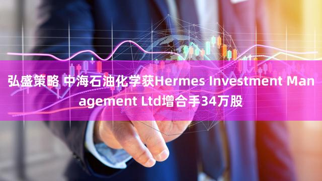 弘盛策略 中海石油化学获Hermes Investment Management Ltd增合手34万股