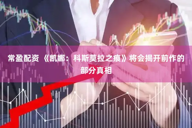 常盈配资 《凯娜：科斯莫拉之痕》将会揭开前作的部分真相