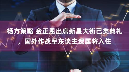 杨方策略 金正恩出席新星大街已矣典礼，国外作战军东谈主遗属将入住