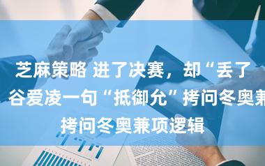 芝麻策略 进了决赛，却“丢了考研”！谷爱凌一句“抵御允”拷问冬奥兼项逻辑