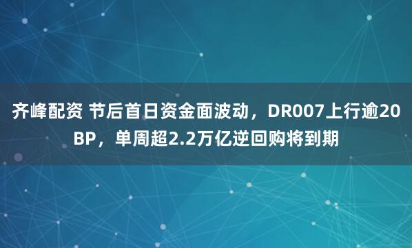 齐峰配资 节后首日资金面波动，DR007上行逾20BP，单周超2.2万亿逆回购将到期