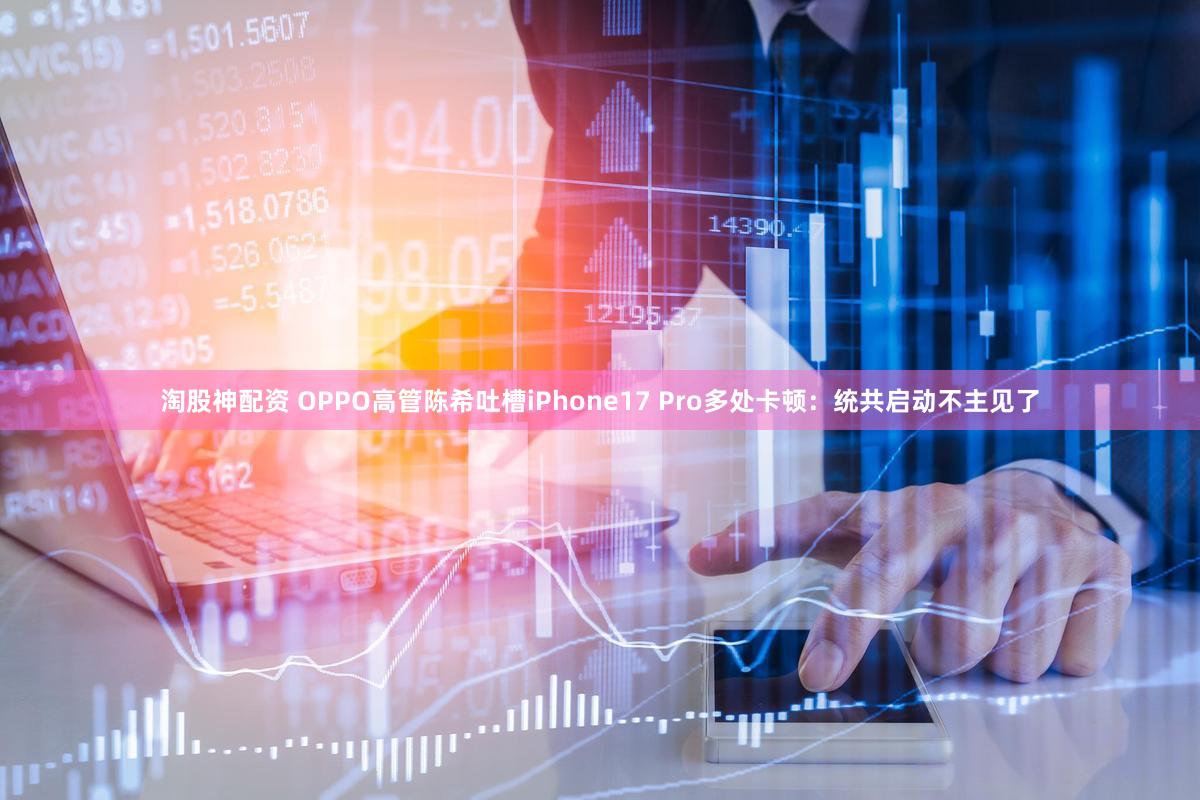 淘股神配资 OPPO高管陈希吐槽iPhone17 Pro多处卡顿：统共启动不主见了