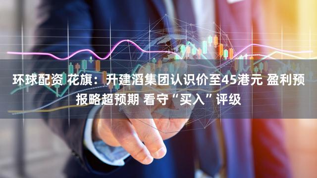环球配资 花旗：升建滔集团认识价至45港元 盈利预报略超预期 看守“买入”评级