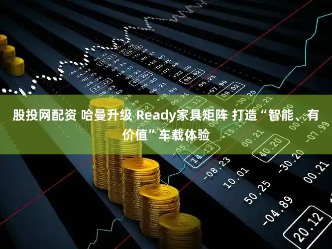 股投网配资 哈曼升级 Ready家具矩阵 打造“智能、有价值”车载体验