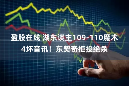 盈股在线 湖东谈主109-110魔术4坏音讯！东契奇拒投绝杀
