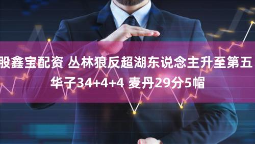 股鑫宝配资 丛林狼反超湖东说念主升至第五！华子34+4+4 麦丹29分5帽