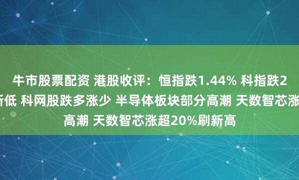 牛市股票配资 港股收评：恒指跌1.44% 科指跌2.87%创阶段新低 科网股跌多涨少 半导体板块部分高潮 天数智芯涨超20%刷新高