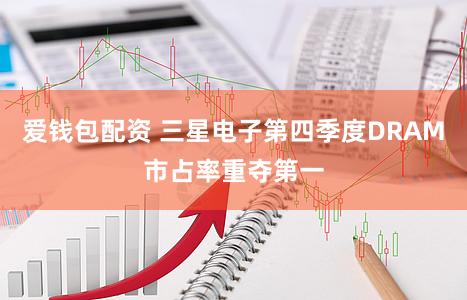 爱钱包配资 三星电子第四季度DRAM市占率重夺第一