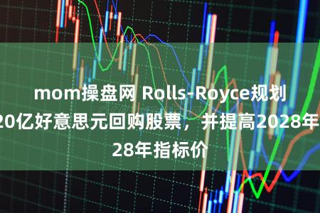 mom操盘网 Rolls‑Royce规划斥资120亿好意思元回购股票，并提高2028年指标价