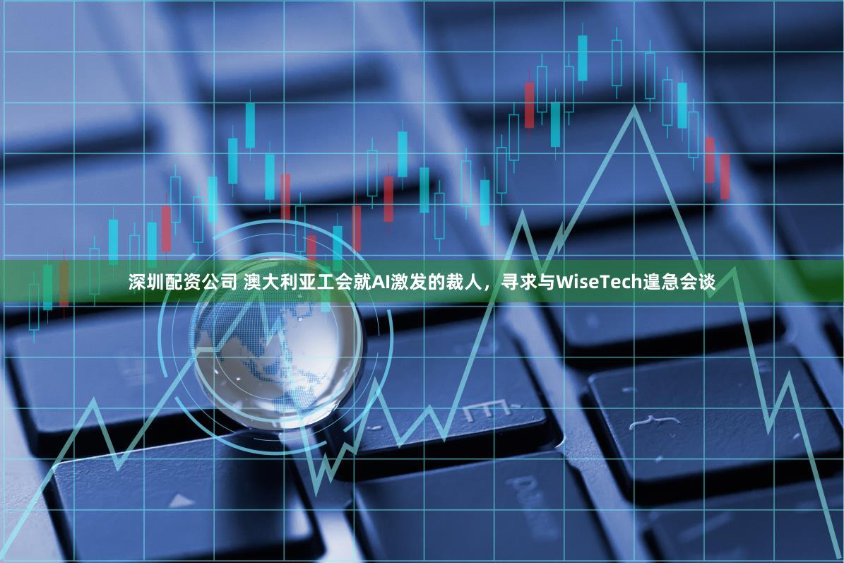 深圳配资公司 澳大利亚工会就AI激发的裁人，寻求与WiseTech遑急会谈