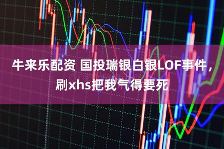 牛来乐配资 国投瑞银白银LOF事件，刷xhs把我气得要死