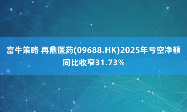 富牛策略 再鼎医药(09688.HK)2025年亏空净额同比收窄31.73%