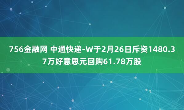756金融网 中通快递-W于2月26日斥资1480.37万好意思元回购61.78万股