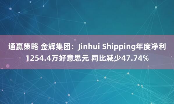 通赢策略 金辉集团：Jinhui Shipping年度净利1254.4万好意思元 同比减少47.74%