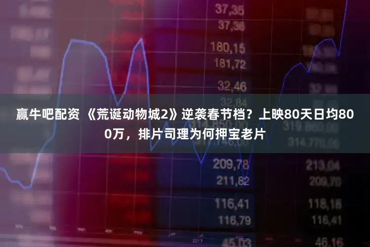 赢牛吧配资 《荒诞动物城2》逆袭春节档？上映80天日均800万，排片司理为何押宝老片