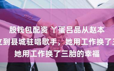 股钱包配资 丫蛋吕品从赵本山风度玉立到县城驻唱歌手，她用工作换了三胎的幸福