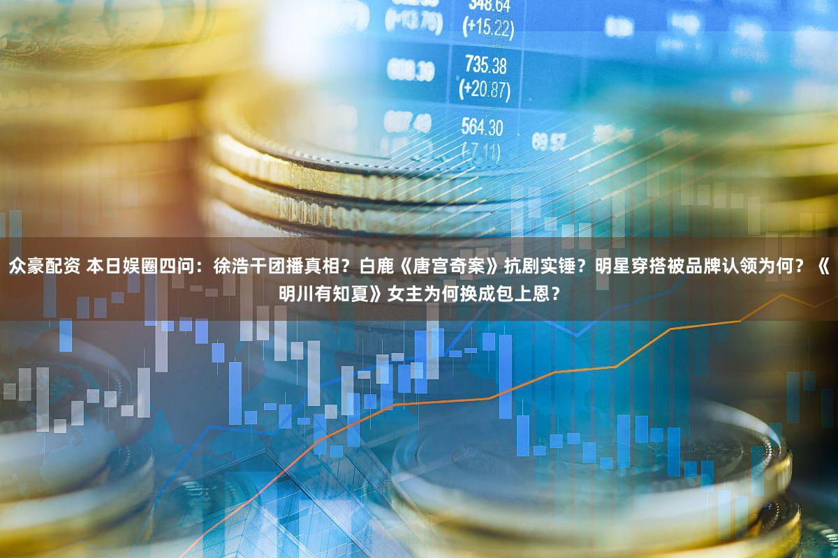 众豪配资 本日娱圈四问：徐浩干团播真相？白鹿《唐宫奇案》抗剧实锤？明星穿搭被品牌认领为何？《明川有知夏》女主为何换成包上恩？