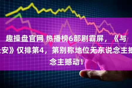 趣操盘官网 热播榜6部剧霸屏，《与晋长安》仅排第4，第别称地位无东说念主撼动！