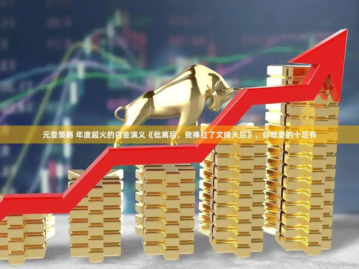 元壹策略 年度超火的白金演义《仳离后，我捧红了文娱天后》，你想要的十足有