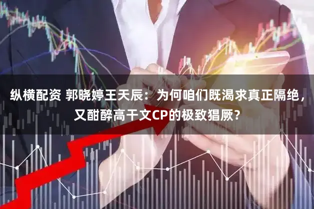 纵横配资 郭晓婷王天辰：为何咱们既渴求真正隔绝，又酣醉高干文CP的极致猖厥？