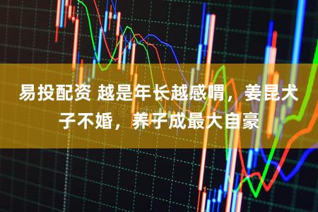 易投配资 越是年长越感喟，姜昆犬子不婚，养子成最大自豪