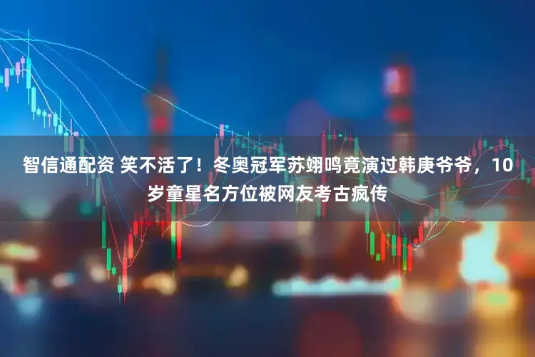 智信通配资 笑不活了！冬奥冠军苏翊鸣竟演过韩庚爷爷，10岁童星名方位被网友考古疯传