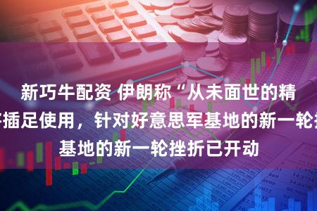新巧牛配资 伊朗称“从未面世的精巧兵器”将插足使用，针对好意思军基地的新一轮挫折已开动