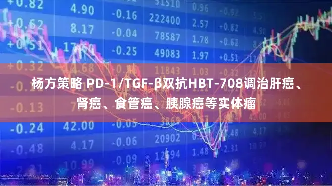 杨方策略 PD-1/TGF-β双抗HBT-708调治肝癌、肾癌、食管癌、胰腺癌等实体瘤