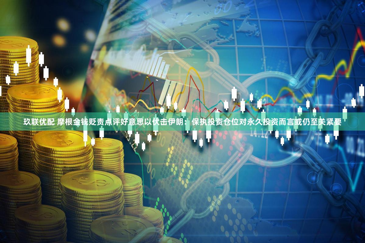 玖联优配 摩根金钱贬责点评好意思以伏击伊朗：保执投资仓位对永久投资而言或仍至关紧要